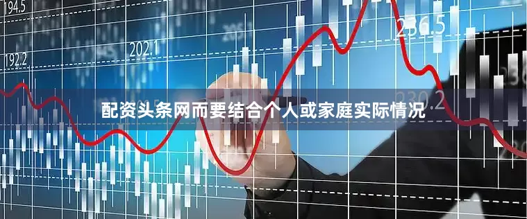 配资头条网而要结合个人或家庭实际情况