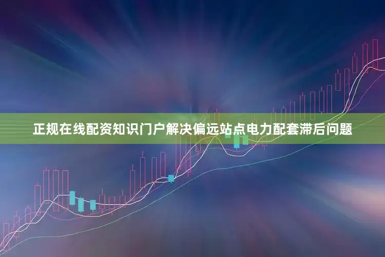 正规在线配资知识门户解决偏远站点电力配套滞后问题