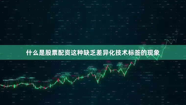 什么是股票配资这种缺乏差异化技术标签的现象