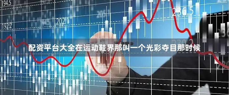 配资平台大全在运动鞋界那叫一个光彩夺目那时候
