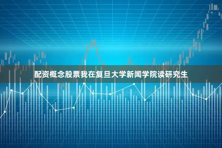 配资概念股票我在复旦大学新闻学院读研究生