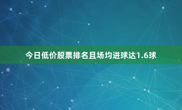 今日低价股票排名且场均进球达1.6球