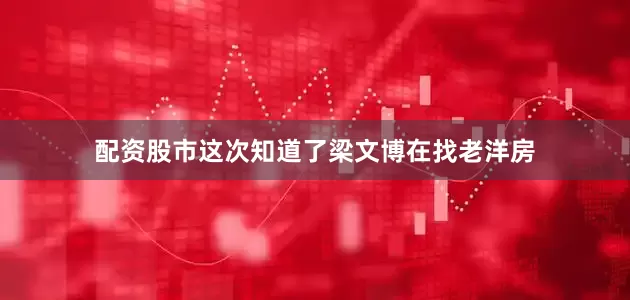 配资股市这次知道了梁文博在找老洋房