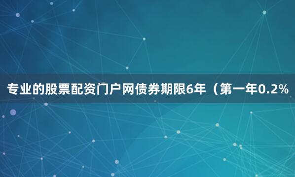 专业的股票配资门户网债券期限6年（第一年0.2%