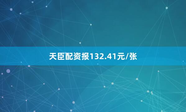 天臣配资报132.41元/张