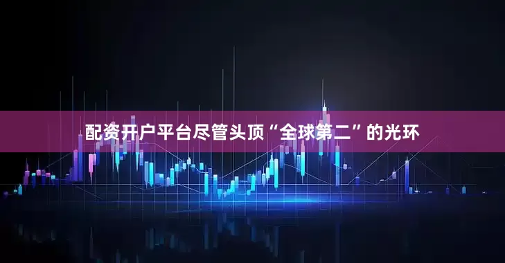 配资开户平台尽管头顶“全球第二”的光环