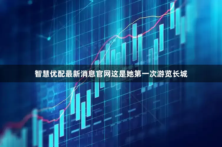 智慧优配最新消息官网这是她第一次游览长城