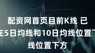 配资网首页目前K线 已经在5日均线和10日均线位置下方