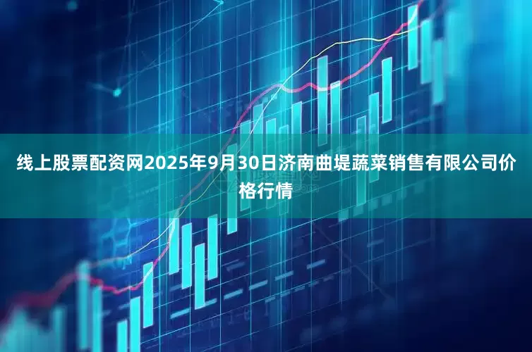 线上股票配资网2025年9月30日济南曲堤蔬菜销售有限公司价格行情