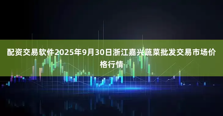 配资交易软件2025年9月30日浙江嘉兴蔬菜批发交易市场价格行情