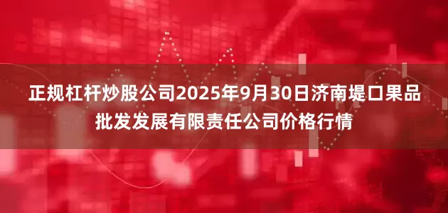 正规杠杆炒股公司2025年9月30日济南堤口果品批发发展有限责任公司价格行情